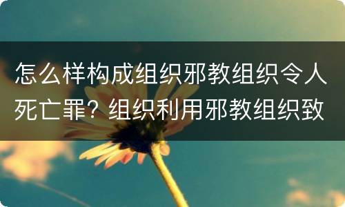 怎么样构成组织邪教组织令人死亡罪? 组织利用邪教组织致人死亡罪