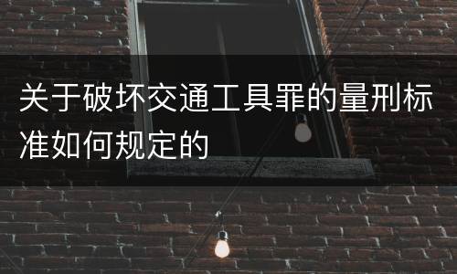 关于破坏交通工具罪的量刑标准如何规定的