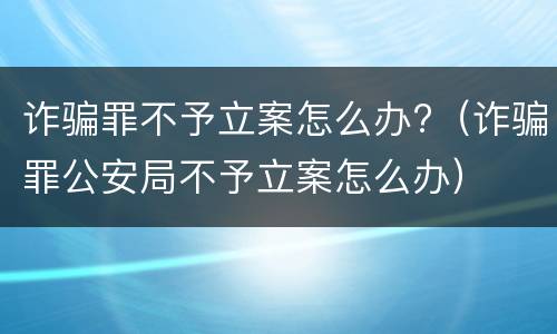 诈骗罪不予立案怎么办?（诈骗罪公安局不予立案怎么办）