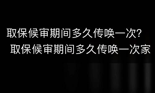 取保候审期间多久传唤一次？ 取保候审期间多久传唤一次家属