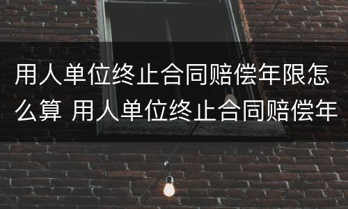 用人单位终止合同赔偿年限怎么算 用人单位终止合同赔偿年限怎么算的