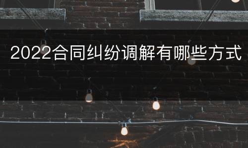 2022合同纠纷调解有哪些方式