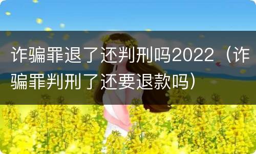 诈骗罪退了还判刑吗2022（诈骗罪判刑了还要退款吗）