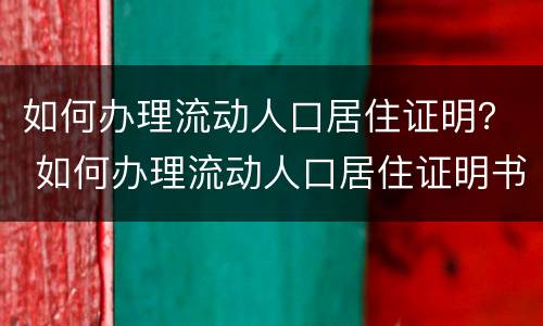 如何办理流动人口居住证明？ 如何办理流动人口居住证明书
