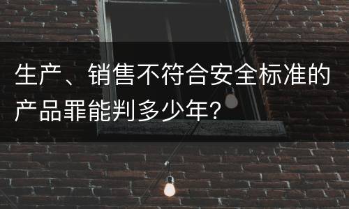 生产、销售不符合安全标准的产品罪能判多少年？