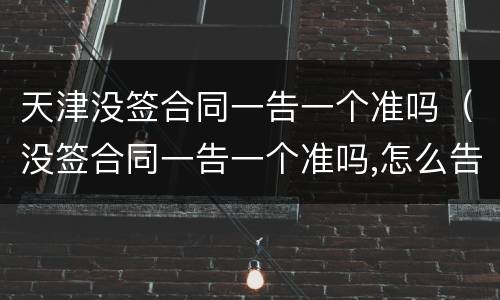 天津没签合同一告一个准吗（没签合同一告一个准吗,怎么告他）