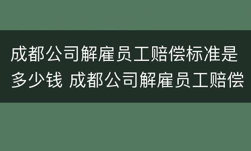 成都公司解雇员工赔偿标准是多少钱 成都公司解雇员工赔偿标准是多少钱啊