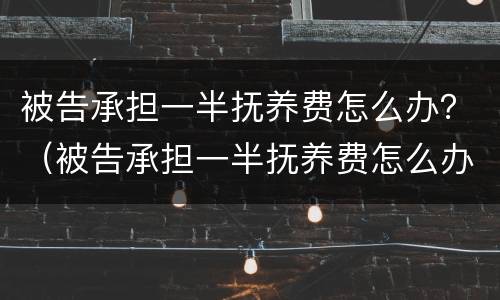 被告承担一半抚养费怎么办？（被告承担一半抚养费怎么办手续）