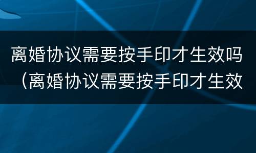 离婚协议需要按手印才生效吗（离婚协议需要按手印才生效吗）