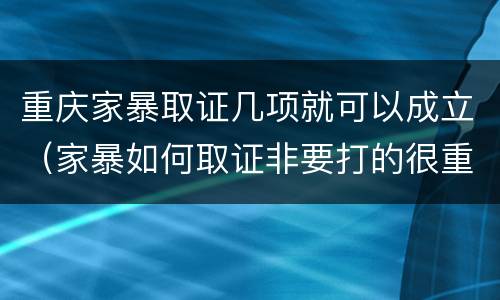 重庆家暴取证几项就可以成立（家暴如何取证非要打的很重吗）