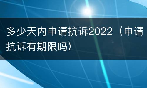 多少天内申请抗诉2022（申请抗诉有期限吗）