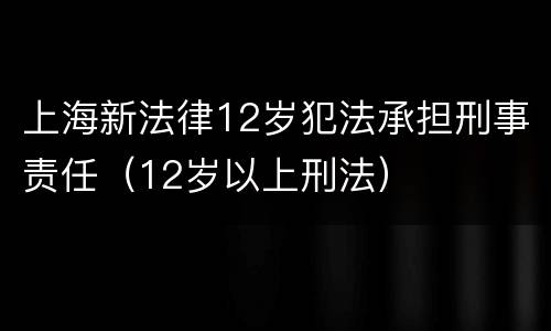 上海新法律12岁犯法承担刑事责任（12岁以上刑法）