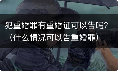 犯重婚罪有重婚证可以告吗？（什么情况可以告重婚罪）