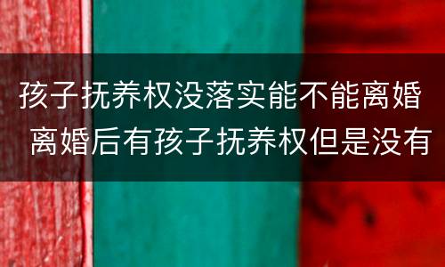 孩子抚养权没落实能不能离婚 离婚后有孩子抚养权但是没有实际抚养
