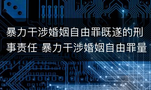 暴力干涉婚姻自由罪既遂的刑事责任 暴力干涉婚姻自由罪量刑