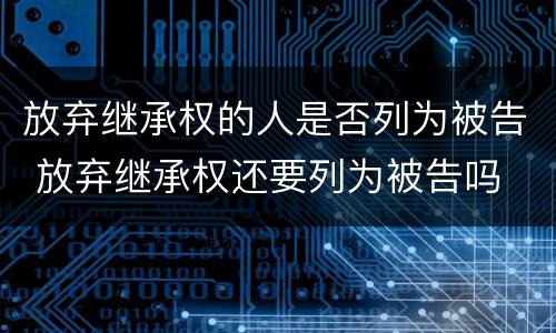 放弃继承权的人是否列为被告 放弃继承权还要列为被告吗