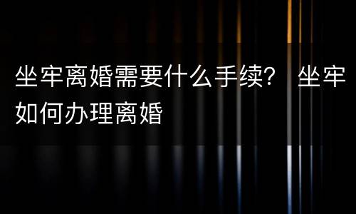 坐牢离婚需要什么手续？ 坐牢如何办理离婚