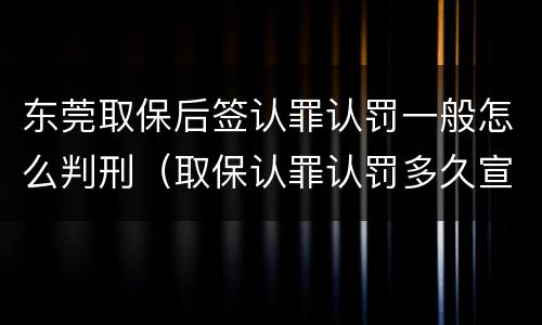 东莞取保后签认罪认罚一般怎么判刑（取保认罪认罚多久宣判）