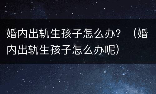 婚内出轨生孩子怎么办？（婚内出轨生孩子怎么办呢）
