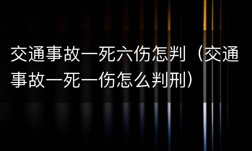交通事故一死六伤怎判（交通事故一死一伤怎么判刑）