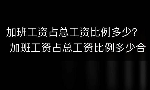 加班工资占总工资比例多少？ 加班工资占总工资比例多少合理