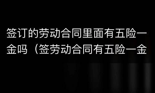 签订的劳动合同里面有五险一金吗（签劳动合同有五险一金吗?）