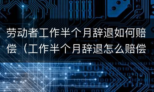 劳动者工作半个月辞退如何赔偿（工作半个月辞退怎么赔偿）
