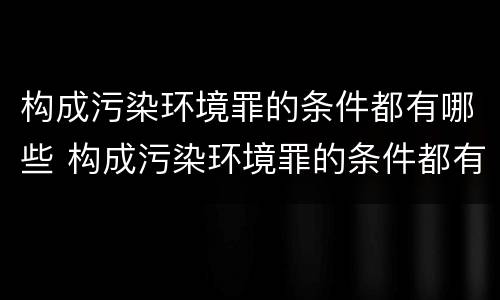 构成污染环境罪的条件都有哪些 构成污染环境罪的条件都有哪些呢