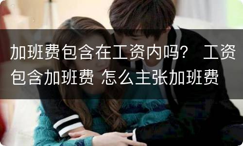 加班费包含在工资内吗？ 工资包含加班费 怎么主张加班费