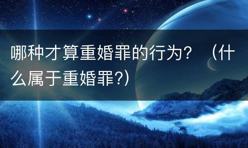 哪种才算重婚罪的行为？（什么属于重婚罪?）