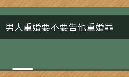 男人重婚要不要告他重婚罪