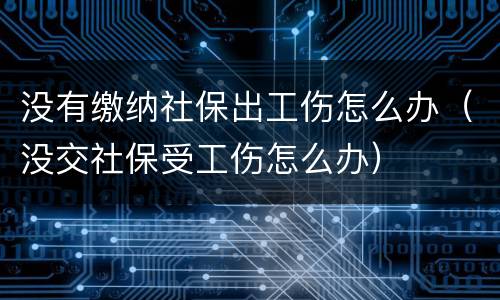 没有缴纳社保出工伤怎么办（没交社保受工伤怎么办）
