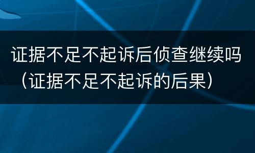 证据不足不起诉后侦查继续吗（证据不足不起诉的后果）