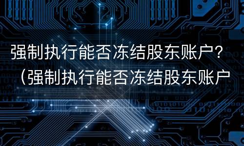 强制执行能否冻结股东账户？（强制执行能否冻结股东账户资金）