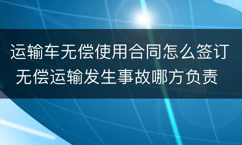 运输车无偿使用合同怎么签订 无偿运输发生事故哪方负责