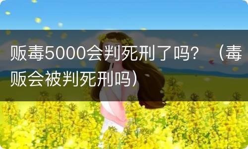 贩毒5000会判死刑了吗？（毒贩会被判死刑吗）