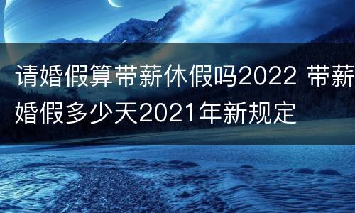请婚假算带薪休假吗2022 带薪婚假多少天2021年新规定
