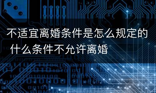 不适宜离婚条件是怎么规定的 什么条件不允许离婚