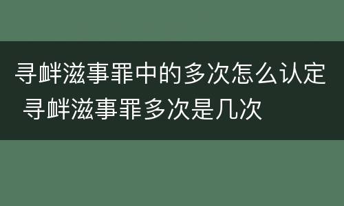 寻衅滋事罪中的多次怎么认定 寻衅滋事罪多次是几次