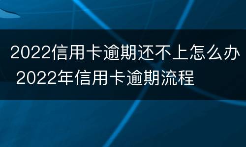 2022信用卡逾期还不上怎么办 2022年信用卡逾期流程