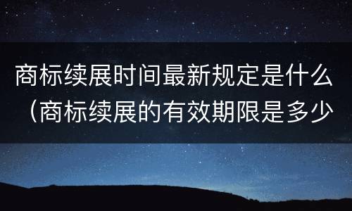 商标续展时间最新规定是什么（商标续展的有效期限是多少年）