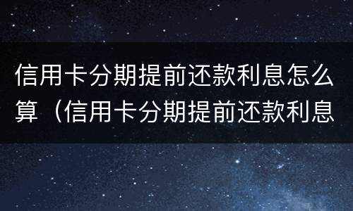 信用卡分期提前还款利息怎么算（信用卡分期提前还款利息怎么算的）