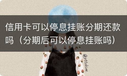信用卡可以停息挂账分期还款吗（分期后可以停息挂账吗）