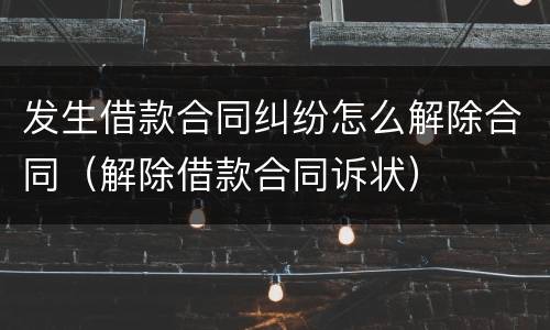 发生借款合同纠纷怎么解除合同（解除借款合同诉状）