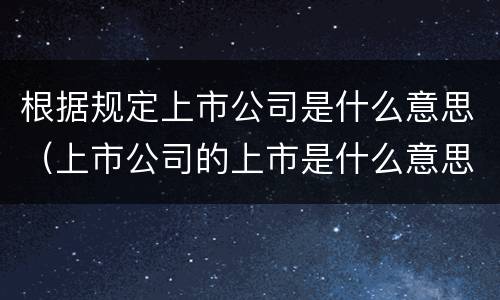 根据规定上市公司是什么意思（上市公司的上市是什么意思）