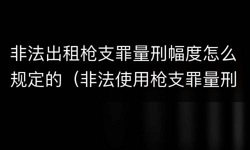 非法出租枪支罪量刑幅度怎么规定的（非法使用枪支罪量刑标准）