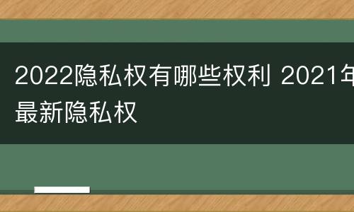 2022隐私权有哪些权利 2021年最新隐私权