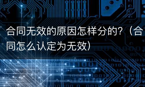 合同无效的原因怎样分的?（合同怎么认定为无效）