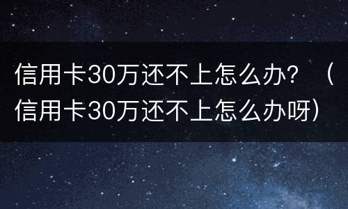 信用卡30万还不上怎么办？（信用卡30万还不上怎么办呀）