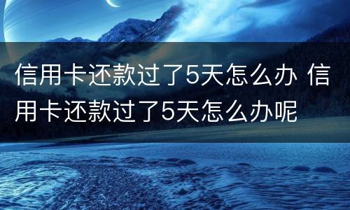 信用卡还款过了5天怎么办 信用卡还款过了5天怎么办呢